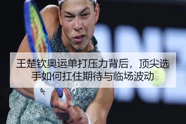 王楚钦奥运单打压力背后，顶尖选手如何扛住期待与临场波动